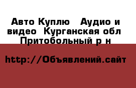 Авто Куплю - Аудио и видео. Курганская обл.,Притобольный р-н